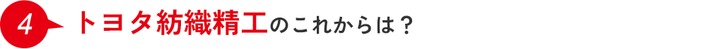 4.トヨタ紡織精工のこれからは？