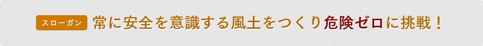 【スローガン】常に安全を意識する風土をつくり危険ゼロに挑戦！